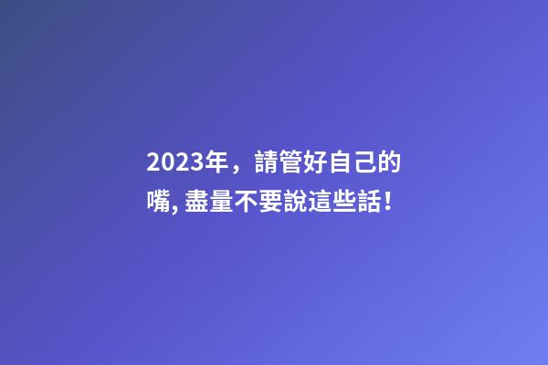 2023年，請管好自己的嘴, 盡量不要說這些話！
